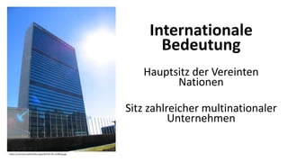 Internationale
Bedeutung
Hauptsitz der Vereinten
Nationen
Sitz zahlreicher multinationaler
Unternehmen
https://commons.wikimedia.org/wiki/File:UN_building.jpg
 