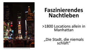 Faszinierendes
Nachtleben
>1800 Locations allein in
Manhattan
„Die Stadt, die niemals
schläft“
https://upload.wikimedia.org/wikipedia/commons/f/ff/Largeviewtimessquare.jpg
 