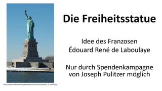 Die Freiheitsstatue
Idee des Franzosen
Édouard René de Laboulaye
Nur durch Spendenkampagne
von Joseph Pulitzer möglich
https://upload.wikimedia.org/wikipedia/commons/3/3b/Statue_of_Liberty.jpg
 