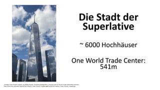 Die Stadt der
Superlative
~ 6000 Hochhäuser
One World Trade Center:
541m
„Freedom Tower Russell cropped“ von Shelley Russell - Email from photograhher. Lizenziert unter CC-BY-SA 4.0 über Wikimedia Commons -
https://commons.wikimedia.org/wiki/File:Freedom_Tower_Russell_cropped.jpg#/media/File:Freedom_Tower_Russell_cropped.jpg
 