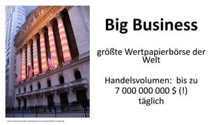 Big Business
größte Wertpapierbörse der
Welt
Handelsvolumen: bis zu
7 000 000 000 $ (!)
täglich
https://upload.wikimedia.org/wikipedia/commons/d/db/NYSE-Jan2005.jpg
 