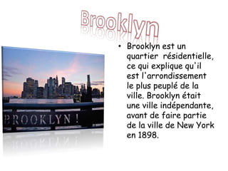 • Brooklyn est un
quartier résidentielle,
ce qui explique qu'il
est l'arrondissement
le plus peuplé de la
ville. Brooklyn était
une ville indépendante,
avant de faire partie
de la ville de New York
en 1898.
 