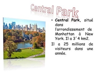 • Central Park, situé
dans
l‘arrondissement de
Manhattan à New
York. Il a 3´4 km2.
Il a 25 millions de
visiteurs dans une
année.
 