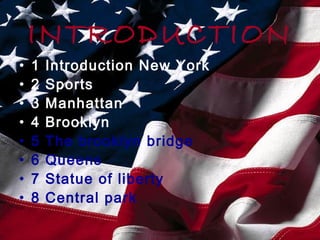 •
•
•
•
•
•
•
•

INTRODUCTION
1
2
3
4
5
6
7
8

Introduction New York
Sports
Manhattan
Brooklyn
The brooklyn bridge
Queens
Statue of liberty
Central park

 