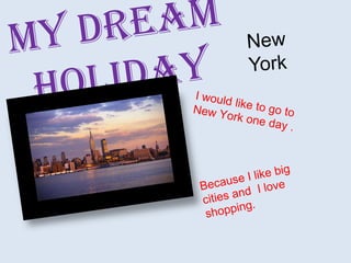 MydreamHoliday New    York Iwouldlike to goto New York oneday .  Because I like big cities and  I love shopping. 