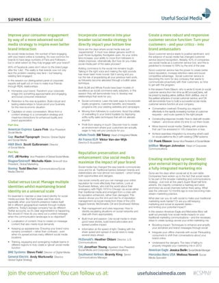 SUMMIT AGenDA DAY 1


Improve your consumer engagement                               Incorporate commerce into your                                Create a more robust and responsive
by way of a more advanced social                               broader social media strategy to                              customer service function: Turn your
media strategy to inspire even better                          directly impact your bottom line                              customers – and your critics – into
brand interaction                                              Gone are the days where social media was just                 brand ambassadors
                                                               ‘experimental’. It must now deliver genuine worth to
As social media evolves, the number of fans engaging           push	those	budgetary	floodgates	open.	As	your	online	         Good customer service leads to positive sentiment, and
with your brand online is rocketing. It’s now common for       fans increase, your ability to move from followers to         the advance of social media has changed customer
brands to have large numbers of Fans and Followers –           dollars	improves	–dramatically.	But	how	do	you	make	          service beyond recognition. Already, 42% of companies
but to what extent do they truly engage with your brand?       social media part of the sales process?                       use social media as a customer service tool, and this is
                                                                                                                             predicted to increase to 59% by the end of the year.
90% of Facebook users don’t return to the brand page           Adding commerce to the social mix remains tough.
after the ‘Like’. The reality is that brands now not only      Talking in the right voice and making the right sounds        Good customer service has the power to create better
face the problem creating new fans – but keeping               has never been more crucial. Get it wrong and you             brand reputation, increase retention rates and boost
existing fans engaged.                                         run	the	risk	of	jeopardizing	all	your	previous	hard	work,	    competitive advantage. Social customer service is
                                                               as followers become alienated through a bullish sales         becoming the norm for any company that wants to
In this session our distinguished panel of corporate
                                                               technique.                                                    communicate proactively with their customers, so time
experts will spell out on how to make true Friends
                                                                                                                             to get with the program.
through REAL relationships:                                    Both	KLIM	and	Whole	Foods	have	been	models	of	
                                                               excellence as social commerce early adopters. In this         In this session Frank Eliason, who is wrote to book on social
•	 	 umanize	your	brand:	Transform	your	corporate	
   H
                                                               session they will demonstrate how to develop real             customer	service	from	him	time	as	@ComcastCares,	will	
   image into something approachable and engaging,
                                                               relationships that work for you.                              be	joined	by	leading	airline	JetBlue.	Both	JetBlue,	one	of	
   and boost consumer interaction
                                                                                                                             the	earliest	adopters	of	social	customer	service,	and	Citi	
•	 	 etention	is	the	new	acquisition:	Build	robust	and	
   R                                                           •	 	 ocial	commerce:	Learn	the	best	ways	to	incorporate	
                                                                  S                                                          will demonstrate how to build a successful social media
   lasting relationships to future-proof your business            loyalty	programs,	customer	benefits,	and	rewards	          customer service function at your company.
   for the new economic situation                                 programs into your existing websites and campaigns
                                                                                                                             •	 	 onversation	overload:	Ensuring	you	respond	
                                                                                                                                C
•	 	 apitalize	on	every	conversation:	Move	from	a	
   C                                                           •	 	 oving	from	followers	to	customers:	Avoid	the	pitfalls	
                                                                  M                                                             effectively to the rapidly increasing number of customer
   content strategy to a conversation strategy and                of overselling to your brand loyalists by deploying           requests	–	and	route	queries	to	the	right	people	
   maximize	interactions	for	enhanced	loyalty	and	                softly-softly	sales	techniques	that	will	not	alienate	
                                                                  anyone                                                     •	 	 onstructing	response	models:	How	to	deal	with	trouble-
                                                                                                                                C
   brand appreciation
                                                                                                                                makers – and know when it’s time to cut them loose
Part One                                                       •	 	 rofit	from	staying	in	touch:	Discover	how	to	create	
                                                                  P
                                                                  an environment where your customers are actually           •	 	 ove	beyond	social	media:	Dealing	with	problems	
                                                                                                                                M
American express Laura Fink Vice-President                        eager to help sell your products for you                      that can’t be answered in 140 characters or less
Social	Media                                                                                                                 •	 	 chieve	seamless	integration	by	ensuring	what’s	said	
                                                                                                                                A
                                                               Whole Foods Bill Tolany		Head	of	Integrated	Media
Gap Rachel Tipograph Director, Global Digital                                                                                   on	social	platforms	fits	in	with	existing	CRM	systems
and	Social	Media                                               Air France KLM Viktor Van-der-Wijk
                                                               Director	E-Acquisition
                                                                                                                             Citi Frank Eliason		Senior	Vice	President	of	Social	Media	
H&r Block Scott Gulbransen Director                                                                                          JetBlue Morgan Johnston		Head	of	Corporate	
of	Social	Media                                                                                                              Communications
Part Two                                                       Reputation preservation and
AVG Jill Hunley		Vice	President	of	Global	Social	Media	        enhancement: Use social media to                              Creating marketing synergy: Boost
Diageo/Smirnoff Michelle Klein Smirnoff Vice                   maximize the impact of your brand
President,	Global	Marketing                                                                                                  your external impact by developing
                                                               Social media has changed the way brands communicate
Boeing Todd Blecher		Communications/Social	                    once and for all. Traditional barriers between brands and     a fully-integrated marketing mix
Media	Director                                                 stakeholders are now almost non-existent – which brings       Gone are the days when social sat at its own table.
                                                               both opportunities and dangers.                               Companies	have	woken	up	to	the	fact	that	social	needs	
                                                               Use social correctly and you can manage your online           to be part of the broader marketing and communications
Global versus Local: Manage multiple                           reputation far more effectively than before. Look at          strategy.		Just	look	at	this	year’s	Super	Bowl	half	time	
                                                               Southwest Airlines, who told the world about their            adverts, the majority contained a hashtag and were
identities whilst maintaining brand                                                                                          promoted	via	social	channels	before	there	airing.	What	
                                                               emergency	with	Flight	1919	to	Chicago	via	social	rather	
identity on a universal scale                                  than traditional media and emerged from a crisis with         was the unknown 12 months ago is now becoming main
                                                               its reputation enhanced, rather than damaged. This            stream marketing practice.
It’s essential to maintain a clear brand identity for social
media	success.	But	that’s	easier	said	than	done,	              session shows you the do’s and don’ts of reputation           What	else	can	you	do	with	social	to	make	your	traditional	
especially when your brand’s presence makes itself             management via social media from three of the US’s            marketing work harder? Or are you still keeping
felt in different geographical markets through multiple        biggest	brands,	McDonalds,	Citi	and	Southwest	Airlines.	      marketing and social at separate tables –
platforms. Today’s average company has six different           •	 	 isk	management	and	crisis	response:	How	to	
                                                                  R                                                          and limiting your potential impact?
Twitter accounts, so it’s clear segmentation is happening.        identify escalating situations on social networks and      In	this	session	American	Eagle	and	Mercedes-Benz	will	
But	should	it?	How	do	you	send	out	a	united	message	              deal with them appropriately                               spell out precisely how social media impacts on your
when the communication landscape is so disjointed?                                                                           traditional marketing communications – and the necessary
                                                               •	 	 uild	trust	and	passion:	Use	social	media	to	share	
                                                                  B
•	 	 ocalization	of	content:	How	to	create	on-message	
   L                                                              good news stories, build brand advocates and               steps to create synergy across your entire marketing mix.
   content that also meets local demands                          spread positive impact                                     •	 	 oosting	impact:	Techniques	to	enhance	and	amplify	
                                                                                                                                B
•	 	 eeping	up	appearances:	Ensuring	your	brand	voice	
   K                                                           •	 	nformation	at	the	speed	of	light:	Dealing	with	the	
                                                                  I                                                             your storylines and brand messages through social
   remains consistent – rather than confused - even               sheer speed and spread of social news to keep              •	 	ntegrate	your	offline	channels	with	social:	Persuading	
                                                                                                                                I
   when it’s spread across many different social media            several steps ahead                                           consumers to shift their conversations about your
   locations                                                                                                                    brand online
                                                               McDonald’s Heather Oldani Director, U.S.
•	 	 raining,	equipping	and	synergizing	multiple	teams	in	
   T                                                           Communications                                                •	 	 nderstand	the	dangers:	The	risks	of	failing	to	
                                                                                                                                U
   different regions to truly create a ‘glocal’ social media                                                                    properly integrate your marketing mix in 2012
   function                                                    Citi, Jonathan Young, Assistant Vice President
                                                               Social	Media	and	Corporate	Communications	                    American eagle Jessica Berlin		Social	Media	Manager
BAe Systems Steve Field		Director	of	Digital	Media	
                                                               Southwest Airlines Brandy King Senior                         Mercedes-Benz USA Melissa Newell Social
General electric Andy Markowitz Director,                      Communications	Manager                                        Media	Specialist
Global Digital Strategy




Join the conversation! You can follow us at:                                                                             usefulsocialmedia.com                           #CSMNY
 