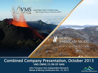Combined Company Presentation, October 2013
VMS OWNS 23.9% OF NAN

John Tumazos Very Independent Research
Metals & Mining Conference Oct. 16, 2013

North Shore Mining Group

 