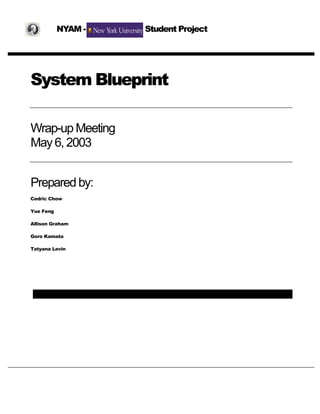 System Blueprint
Wrap-up Meeting
May 6, 2003
Prepared by:
Cedric Chow
Yue Feng
Allison Graham
Goro Kamata
Tatyana Levin
NYAM - Student Project
 