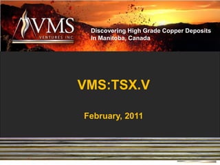 Discovering High Grade Copper Deposits
 in Manitoba, Canada




VMS:TSX.V

February, 2011



                      1
 