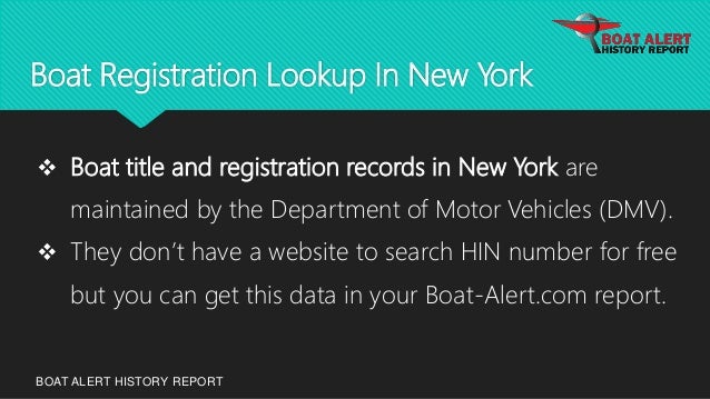 Boat Registration Lookup In New York
BOAT ALERT HISTORY REPORT
 Boat title and registration records in New York are
maintained by the Department of Motor Vehicles (DMV).
 They don’t have a website to search HIN number for free
but you can get this data in your Boat-Alert.com report.
 