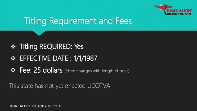 Titling Requirement and Fees
BOAT ALERT HISTORY REPORT
 Titling REQUIRED: Yes
 EFFECTIVE DATE : 1/1/1987
 Fee: 25 dollars (often changes with length of boat)
This state has not yet enacted UCOTVA
 