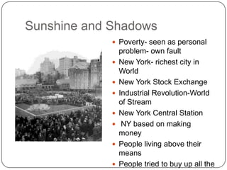 Sunshine and ShadowsPoverty- seen as personal problem- own faultNew York- richest city in WorldNew York Stock ExchangeIndustrial Revolution-World of StreamNew York Central Station NY based on making moneyPeople living above their meansPeople tried to buy up all the gold to control nation’s economy