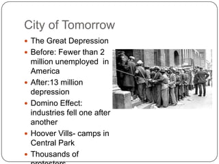 City of TomorrowThe Great DepressionBefore: Fewer than 2 million unemployed  in AmericaAfter:13 million depressionDomino Effect: industries fell one after anotherHoover Vills- camps in Central Park Thousands of protesters