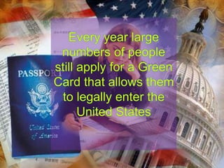 Every year large numbers of people still apply for aGreen Card that allows them to legally enter the United States