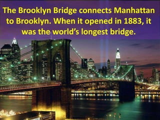 The Brooklyn Bridge connects Manhattan to Brooklyn. When it opened in 1883, it was the world’s longest bridge.