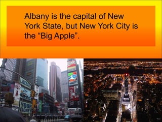 Albany is the capital of New York State, but New York City is the “Big Apple”.