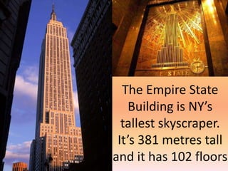 The Empire State Building is NY’s tallest skyscraper. It’s 381 metres tall and it has 102 floors
