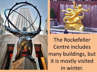 The Rockefeller Centre includes many buildings, but it is mostly visited in winter.