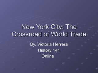 New York City: The Crossroad of World Trade By, Victoria Herrera History 141 Online  