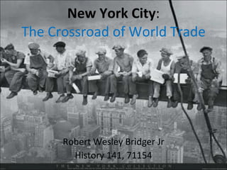 New York City : The Crossroad of World Trade Robert Wesley Bridger Jr History 141, 71154 