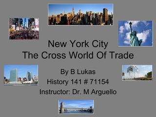 New York City The Cross World Of Trade By B Lukas History 141 # 71154 Instructor: Dr. M Arguello 