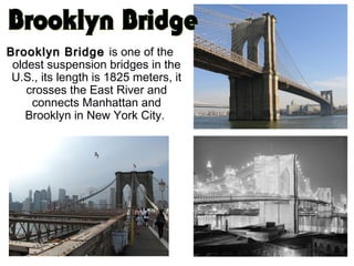 Brooklyn BridgeBrooklyn Bridge is one of the
oldest suspension bridges in the
U.S., its length is 1825 meters, it
crosses the East River and
connects Manhattan and
Brooklyn in New York City.
 