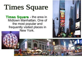 Times SquareTimes Square -- the area in
Midtown Manhattan. One of
the most popular and
frequently visited places in
New York.
 