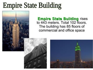 Empire State BuildingEmpire State Building rises
to 443 meters. Total 102 floors.
The building has 85 floors of
commercial and office space
 