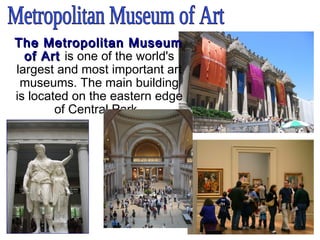 The Metropolitan MuseumThe Metropolitan Museum
of Artof Art is one of the world's
largest and most important art
museums. The main building
is located on the eastern edge
of Central Park.
 