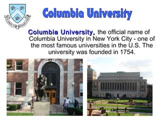 Columbia University,Columbia University, the official name of
Columbia University in New York City - one of
the most famous universities in the U.S. The
university was founded in 1754.
 