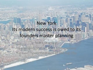 New York
Its modern success is owed to its
    founders master planning
            Mark Brandon
 Learning important facts to overcome
 my own misconceptions of the big city.
 