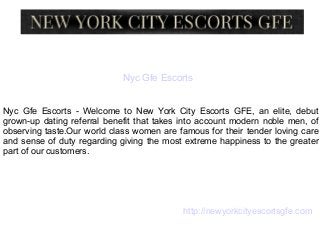Nyc Gfe Escorts
Nyc Gfe Escorts - Welcome to New York City Escorts GFE, an elite, debut
grown-up dating referral benefit that takes into account modern noble men, of
observing taste.Our world class women are famous for their tender loving care
and sense of duty regarding giving the most extreme happiness to the greater
part of our customers.
http://newyorkcityescortsgfe.com
 