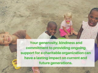 Yourgenerosity,kindnessand
commitmenttoprovidingongoing
supportforacharitableorganizationcan
havealastingimpactoncurrentand
futuregenerations.
 