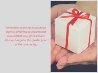 Remember to look for measurable
signs of progress, so you can rest
assured that your gift is actively
driving change for the greater good
of the community.
 