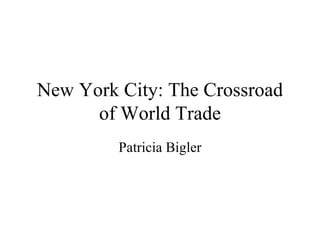 New York City: The Crossroad of World Trade Patricia Bigler 