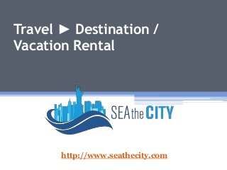 Travel ► Destination /
Vacation Rental
http://www.seathecity.com
 