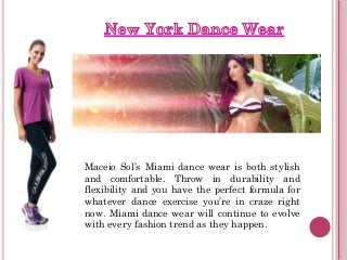 Maceio Sol’s Miami dance wear is both stylish
and comfortable. Throw in durability and
flexibility and you have the perfect formula for
whatever dance exercise you’re in craze right
now. Miami dance wear will continue to evolve
with every fashion trend as they happen.
 