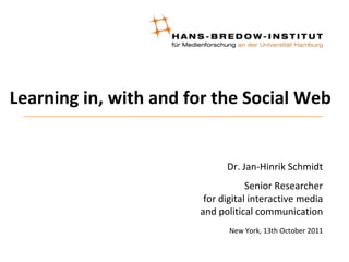 Learning in, with and for the Social Web Dr. Jan-Hinrik Schmidt Senior Researcherfor digital interactive mediaand political communication New York, 13th October 2011 