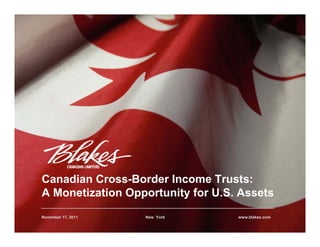Canadian Cross-Border Income Trusts:
A Monetization Opportunity for U.S. Assets
November 17, 2011   New York       www.blakes.com
 