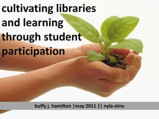 cultivating libraries  and learning  through student  participation buffy j. hamilton |may 2011 || nyla-slms  