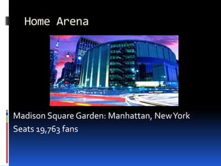 Home Arena<br />Madison Square Garden: Manhattan, New York<br />Seats 19,763 fans<br />