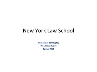 New York Law School 
Real Estate Bankruptcy 
Prof. David Kuney 
Spring 2013 
 