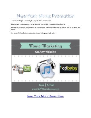 Music marketing is a necessity for any artist major or modest

Gaining much more exposure for your music is essential if you plan to be effective

Attempting to market and promote your music your self can lead to wasting time as well as revenue and
power

Hiring a skilled marketing corporation to promote your music is key




                         New York Music Promotion
 