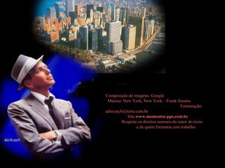 Composição de imagens: Google  Música: New York, New York – Frank Sinatra  Formatação: adsrcatyb@terra.com.br  Site: www.momentos-pps.com.br  Respeite os direitos autorais do autor do texto  e de quem formatou este trabalho. 