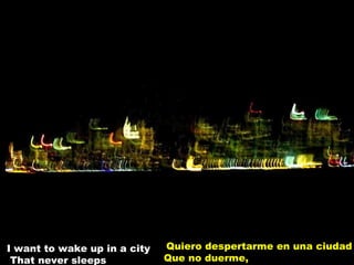 I want to wake up in a city  That never sleeps Quiero despertarme en una ciudad  Que no duerme, 