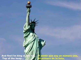 Y sentir que soy un número uno, El primero de la lista, And find I'm king of the hill,  Top of the heap... 