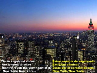 These vagabond shoes Are longing to stray Right through the very heart of it,  New York, New York... Estos zapatos de vagabundo  Extrañan caminar  Justo por el corazón de ella,  New York, New York. 