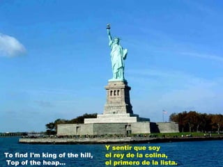 To find I'm king of the hill,  Top of the heap... Y sentir que soy el rey de la colina, el primero de la lista. 