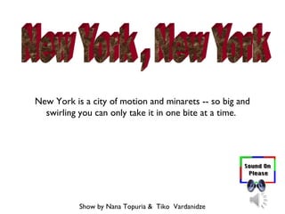 New York is a city of motion and minarets -- so big and
swirling you can only take it in one bite at a time.
Show by Nana Topuria & Tiko Vardanidze
 
