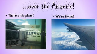 ...over the Atlantic! 
•That's a big plane! 
•We’re flying!  